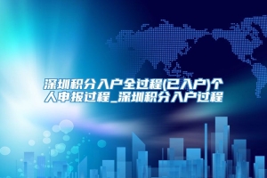 深圳积分入户全过程(已入户)个人申报过程_深圳积分入户过程