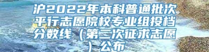 沪2022年本科普通批次平行志愿院校专业组投档分数线（第二次征求志愿）公布