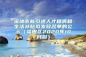 深圳市新引进人才租房和生活补贴拟发放名单的公示（福田区2020年10月份）