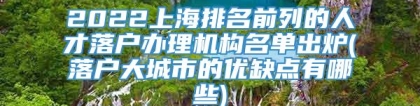 2022上海排名前列的人才落户办理机构名单出炉(落户大城市的优缺点有哪些)