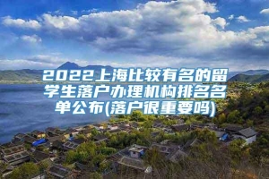 2022上海比较有名的留学生落户办理机构排名名单公布(落户很重要吗)