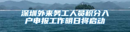 深圳外来务工人员积分入户申报工作明日将启动