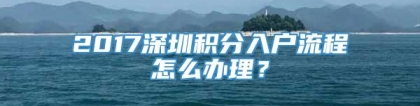 2017深圳积分入户流程怎么办理？