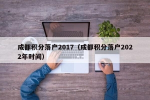 成都积分落户2017（成都积分落户2022年时间）