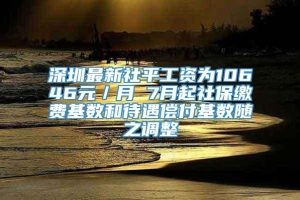 深圳最新社平工资为10646元／月 7月起社保缴费基数和待遇偿付基数随之调整