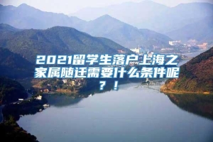 2021留学生落户上海之家属随迁需要什么条件呢？！