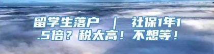 留学生落户 ｜ 社保1年1.5倍？税太高！不想等！