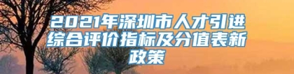 2021年深圳市人才引进综合评价指标及分值表新政策