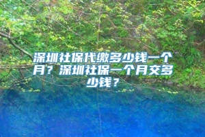 深圳社保代缴多少钱一个月？深圳社保一个月交多少钱？