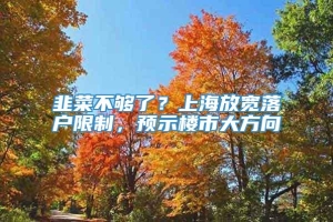 韭菜不够了？上海放宽落户限制，预示楼市大方向