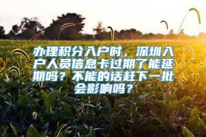 办理积分入户时，深圳入户人员信息卡过期了能延期吗？不能的话赶下一批会影响吗？