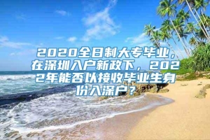 2020全日制大专毕业，在深圳入户新政下，2022年能否以接收毕业生身份入深户？