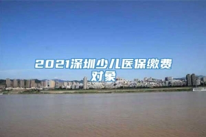 2021深圳少儿医保缴费对象