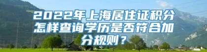 2022年上海居住证积分怎样查询学历是否符合加分规则？