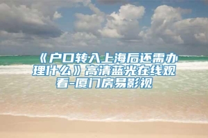 《户口转入上海后还需办理什么》高清蓝光在线观看-厦门房易影视