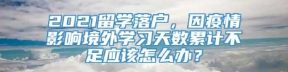 2021留学落户，因疫情影响境外学习天数累计不足应该怎么办？