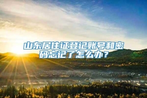 山东居住证登记账号和密码忘记了怎么办？