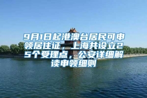 9月1日起港澳台居民可申领居住证，上海共设立25个受理点，公安详细解读申领细则