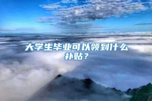 大学生毕业可以领到什么补贴？