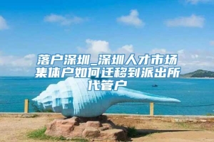 落户深圳_深圳人才市场集体户如何迁移到派出所代管户