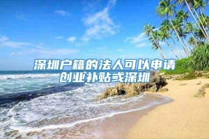 深圳户籍的法人可以申请创业补贴或深圳