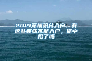 2019深圳积分入户，有这些疾病不能入户，你中招了吗