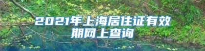 2021年上海居住证有效期网上查询