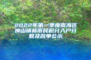 2022年第一季度南海区狮山镇新市民积分入户分数及名单公示