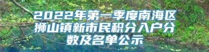 2022年第一季度南海区狮山镇新市民积分入户分数及名单公示