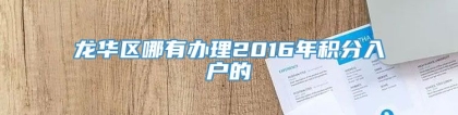 龙华区哪有办理2016年积分入户的