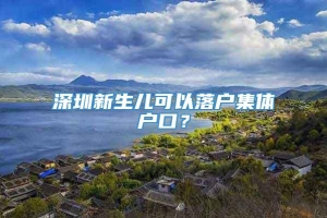 深圳新生儿可以落户集体户口？