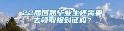 22届应届毕业生还需要去领取报到证吗？