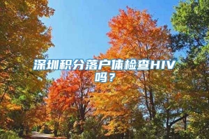 深圳积分落户体检查HIV吗？