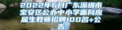 2022年6月广东深圳市宝安区公办中小学面向应届生教师招聘100名+公告