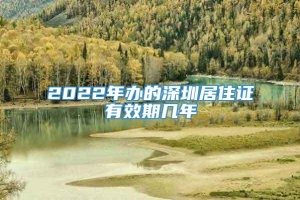 2022年办的深圳居住证有效期几年