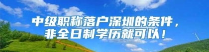 中级职称落户深圳的条件，非全日制学历就可以！