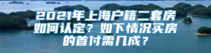 2021年上海户籍二套房如何认定？如下情况买房的首付需几成？