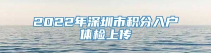 2022年深圳市积分入户体检上传