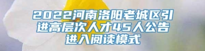 2022河南洛阳老城区引进高层次人才45人公告进入阅读模式