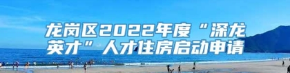 龙岗区2022年度“深龙英才”人才住房启动申请