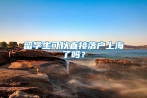 留学生可以直接落户上海了吗？