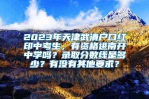 2023年天津武清户口红印中考生，有资格进南开中学吗？录取分数线是多少？有没有其他要求？