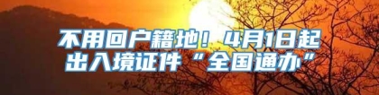 不用回户籍地！4月1日起出入境证件“全国通办”