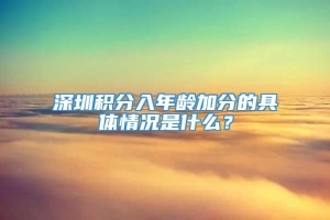 深圳积分入年龄加分的具体情况是什么？