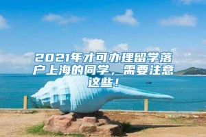 2021年才可办理留学落户上海的同学，需要注意这些！