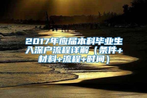 2017年应届本科毕业生入深户流程详解（条件+材料+流程+时间）