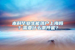 本科毕业生能落户上海吗？需要什么条件呢？