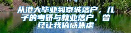 从港大毕业到京城落户，儿子的考研与就业落户，曾经让我倍感焦虑