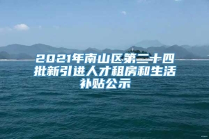 2021年南山区第二十四批新引进人才租房和生活补贴公示