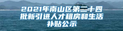 2021年南山区第二十四批新引进人才租房和生活补贴公示